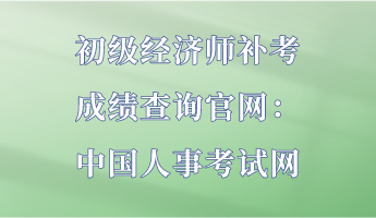 初級經(jīng)濟(jì)師補(bǔ)考成績查詢官網(wǎng)：中國人事考試網(wǎng)