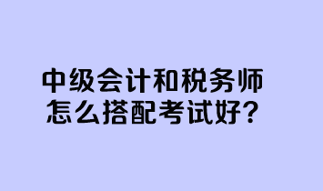 中級會計和稅務師怎么搭配考試好