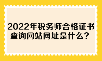 2022年稅務(wù)師合格證書查詢網(wǎng)站網(wǎng)址是什么？