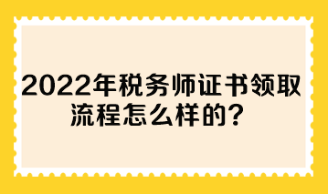 2022年稅務(wù)師證書領(lǐng)取流程怎么樣的？