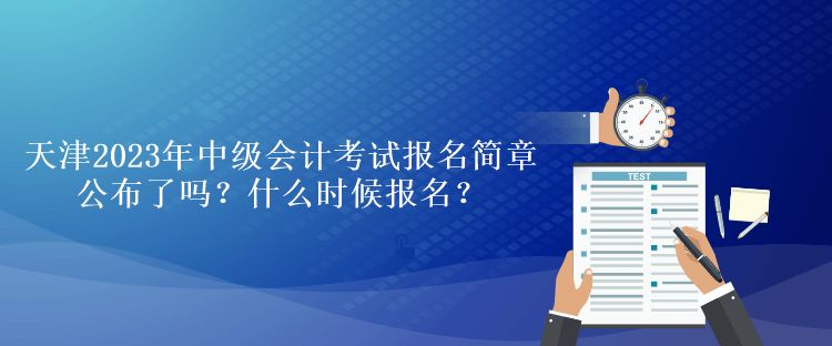 天津2023年中級會計考試報名簡章公布了嗎？什么時候報名？