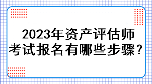 2023年資產(chǎn)評估師考試報名有哪些步驟？