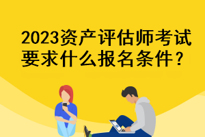 2023資產(chǎn)評(píng)估師考試要求什么報(bào)名條件？