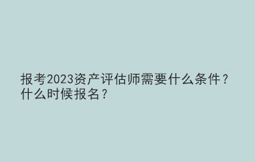 報考2023資產評估師需要什么條件？什么時候報名？