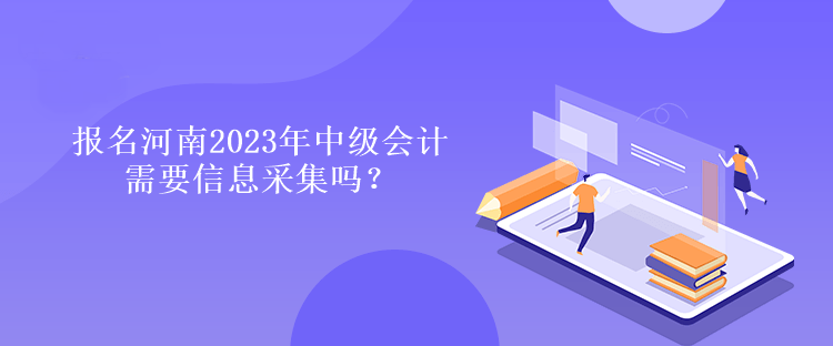 報名河南2023年中級會計需要信息采集嗎？