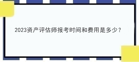 2023資產(chǎn)評估師報(bào)考時(shí)間和費(fèi)用是多少？