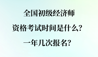 全國初級經(jīng)濟師資格考試時間是什么？一年幾次報名？