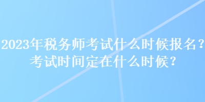 2023年稅務(wù)師考試什么時(shí)候報(bào)名？考試時(shí)間定在什么時(shí)候？