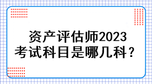 資產(chǎn)評(píng)估師2023考試科目是哪幾科？