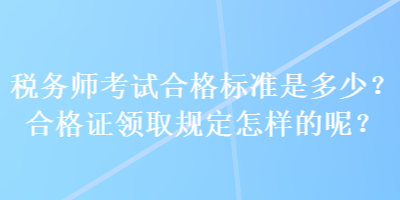 稅務(wù)師考試合格標(biāo)準(zhǔn)是多少？合格證領(lǐng)取規(guī)定怎樣的呢？