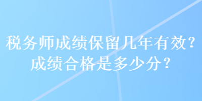 稅務(wù)師成績(jī)保留幾年有效？成績(jī)合格是多少分？