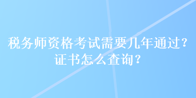 稅務(wù)師資格考試需要幾年通過(guò)？證書(shū)怎么查詢？