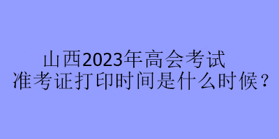 山西2023年高會(huì)考試準(zhǔn)考證打印時(shí)間是什么時(shí)候？