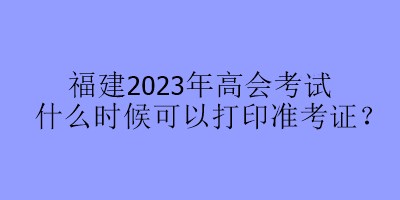 福建2023年高會考試什么時候可以打印準(zhǔn)考證？