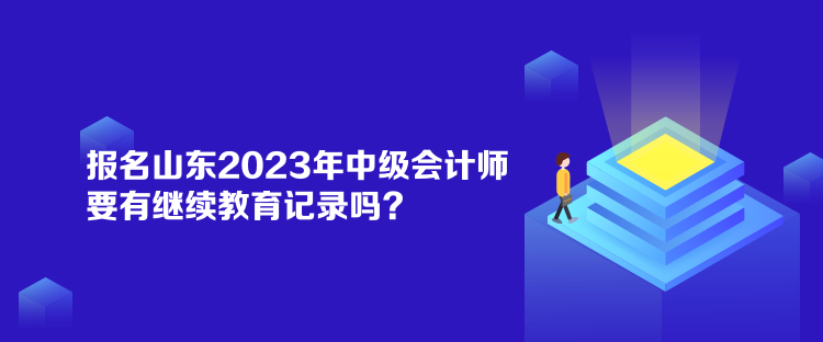 報(bào)名山東2023年中級(jí)會(huì)計(jì)師要有繼續(xù)教育記錄嗎？