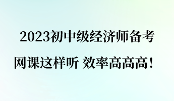 2023初中級經(jīng)濟師備考 網(wǎng)課這樣聽 效率高高高！