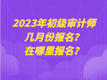 2023年初級(jí)審計(jì)師幾月份報(bào)名？在哪里報(bào)名？