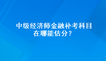 中級(jí)經(jīng)濟(jì)師金融補(bǔ)考科目在哪能估分？