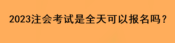 2023注會(huì)考試是全天可以報(bào)名嗎？