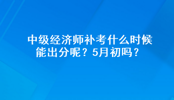 中級經(jīng)濟師補考什么時候能出分呢？5月初嗎？