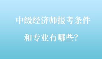 中級(jí)經(jīng)濟(jì)師報(bào)考條件和專業(yè)有哪些？