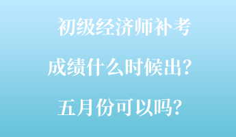 初級(jí)經(jīng)濟(jì)師補(bǔ)考成績(jī)什么時(shí)候出？五月份可以嗎？