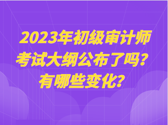 2023年初級(jí)審計(jì)師考試大綱公布了嗎？有哪些變化？