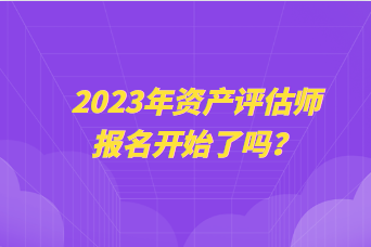 2023年資產(chǎn)評估師報(bào)名開始了嗎？