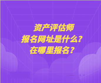 資產(chǎn)評估師報名網(wǎng)址是什么？在哪里報名？