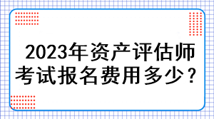 2023年資產評估師考試報名費用多少？