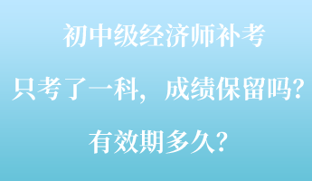 初中級經(jīng)濟(jì)師補(bǔ)考只考了一科，成績保留嗎？有效期多久？