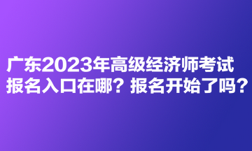 廣東2023年高級經(jīng)濟師考試報名入口在哪？報名開始了嗎？