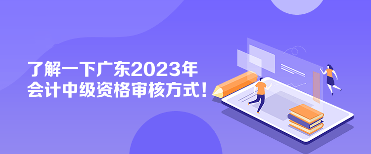 了解一下廣東2023年會計中級資格審核方式！