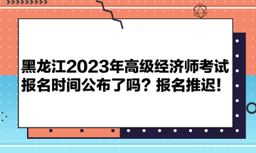 黑龍江2023年高級(jí)經(jīng)濟(jì)師考試報(bào)名時(shí)間公布了嗎？報(bào)名推遲！