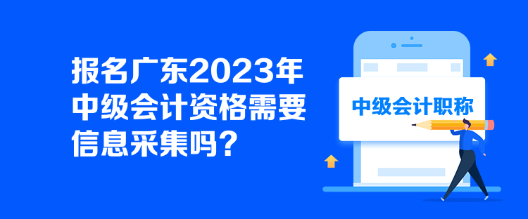 報(bào)名廣東2023年中級(jí)會(huì)計(jì)資格需要信息采集嗎？