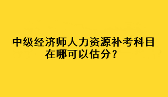 中級經(jīng)濟(jì)師人力資源補(bǔ)考科目在哪可以估分？