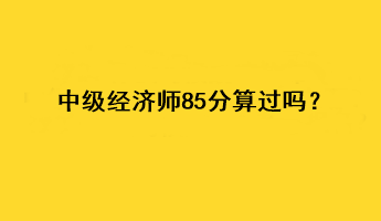 中級經(jīng)濟師85分算過嗎？