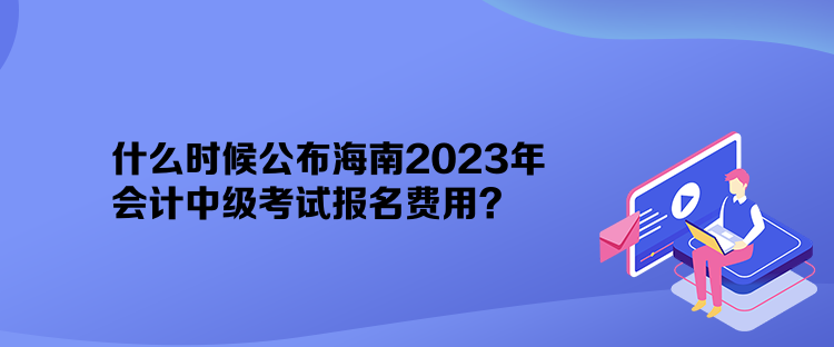 什么時(shí)候公布海南2023年會(huì)計(jì)中級(jí)考試報(bào)名費(fèi)用？