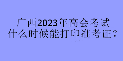 廣西2023年高會考試什么時候能打印準考證？