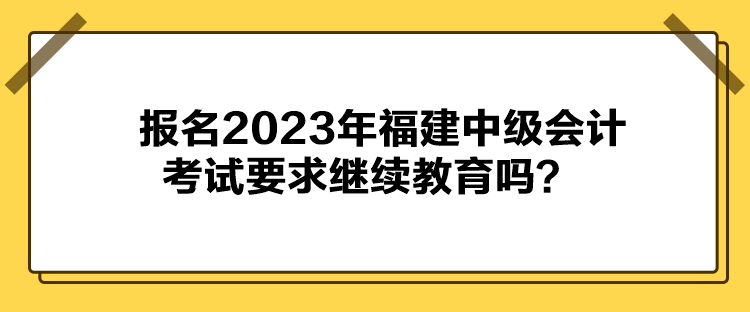 報(bào)名2023年福建中級(jí)會(huì)計(jì)考試要求繼續(xù)教育嗎？