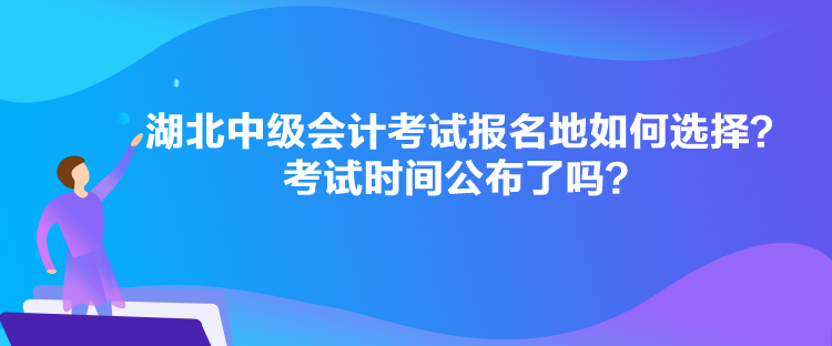 湖北中級會計考試報名地如何選擇？考試時間公布了嗎？