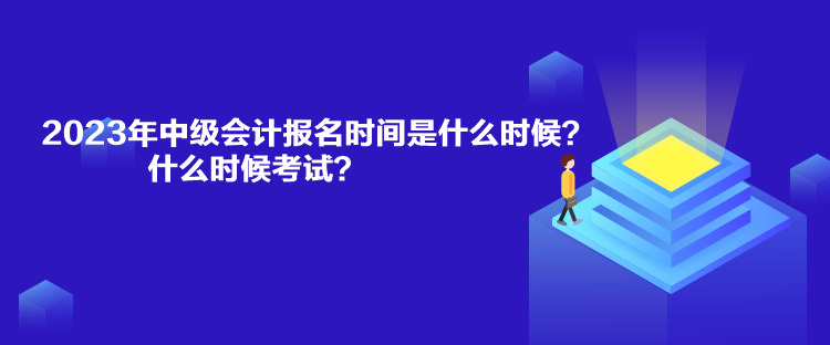 2023年中級會計(jì)報(bào)名時間是什么時候？什么時候考試？