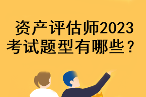 資產(chǎn)評估師2023考試題型有哪些？