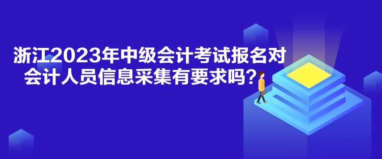 浙江2023年中級會計考試報名對會計人員信息采集有要求嗎？