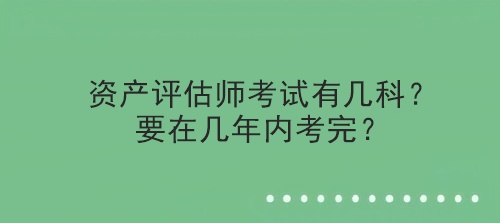 資產(chǎn)評(píng)估師考試有幾科？要在幾年內(nèi)考完？