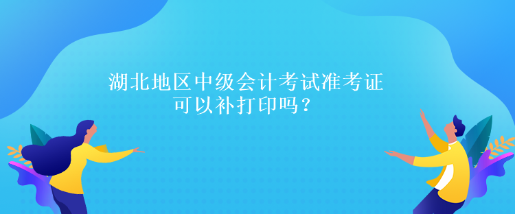 湖北地區(qū)中級會計(jì)考試準(zhǔn)考證可以補(bǔ)打印嗎？