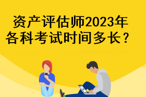 資產(chǎn)評估師2023年各科考試時(shí)間多長？