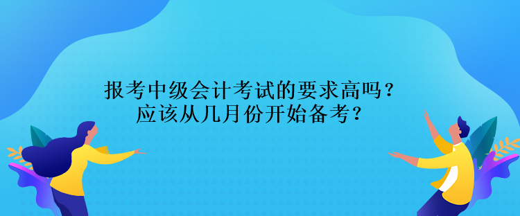 報(bào)考中級會計(jì)考試的要求高嗎？應(yīng)該從幾月份開始備考？