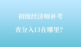 初級經(jīng)濟師補考查分入口在哪里？