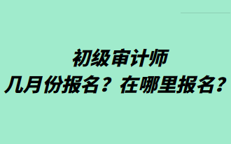 初級(jí)審計(jì)師幾月份報(bào)名？在哪里報(bào)名？